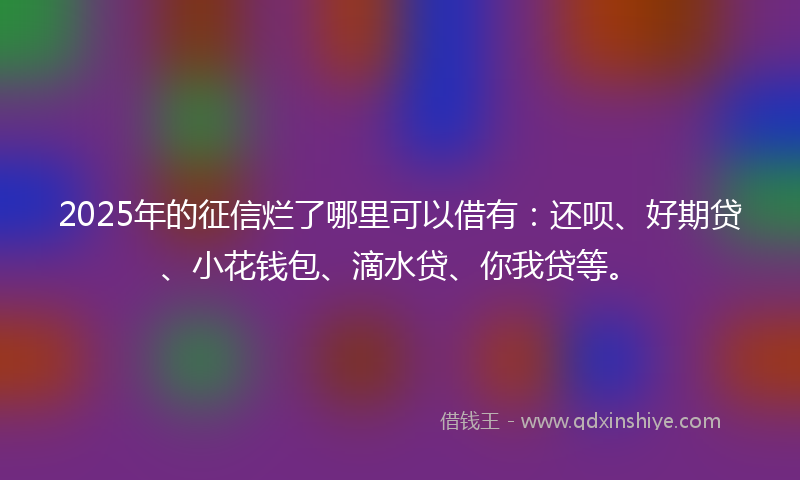 2025年的征信烂了哪里可以借有：还呗、好期贷、小花钱包、滴水贷、你我贷等。