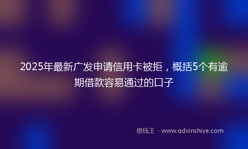 2025年最新广发申请信用卡被拒，概括5个有逾期借款容易通过的口子