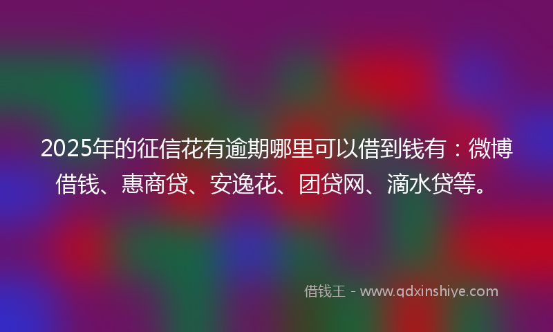 2025年的征信花有逾期哪里可以借到钱有：微博借钱、惠商贷、安逸花、团贷网、滴水贷等。