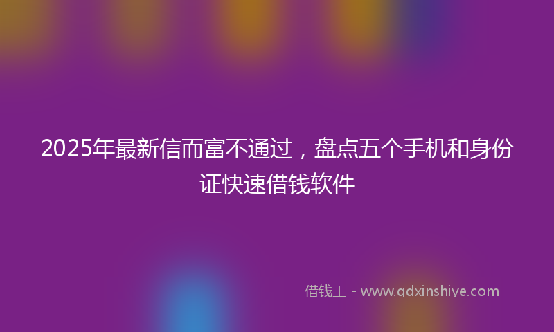 2025年最新信而富不通过，盘点五个手机和身份证快速借钱软件