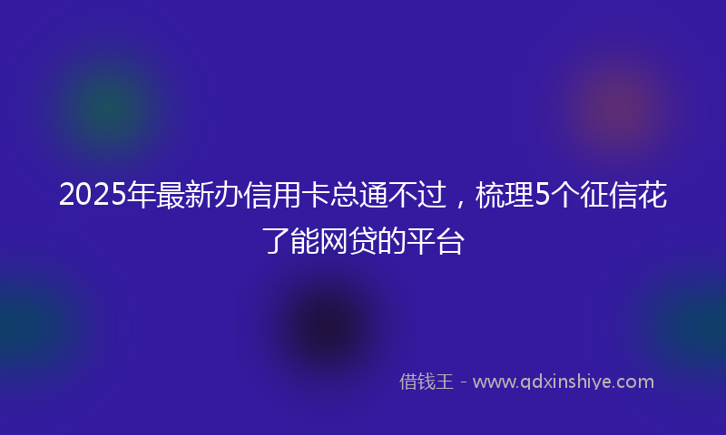 2025年最新办信用卡总通不过，梳理5个征信花了能网贷的平台