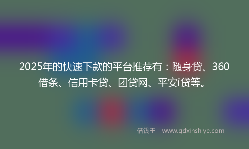 2025年的快速下款的平台推荐有：随身贷、360借条、信用卡贷、团贷网、平安i贷等。