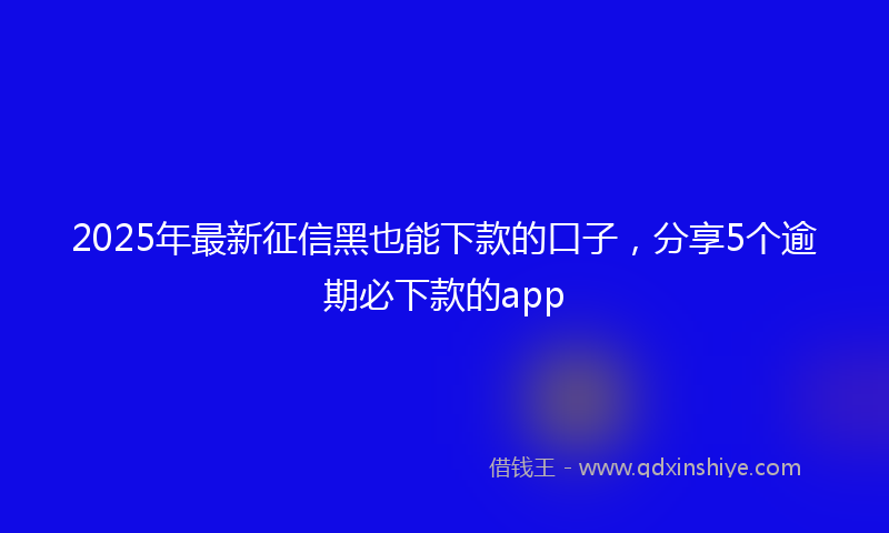 2025年最新征信黑也能下款的口子，分享5个逾期必下款的app