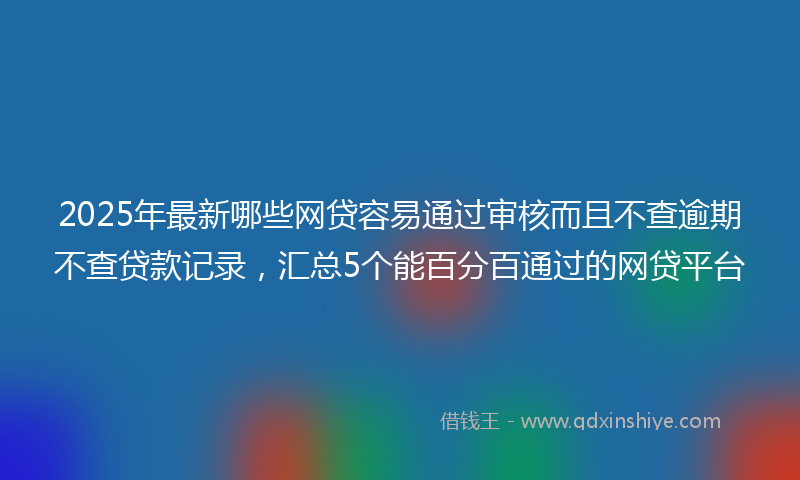 2025年最新哪些网贷容易通过审核而且不查逾期不查贷款记录，汇总5个能百分百通过的网贷平台