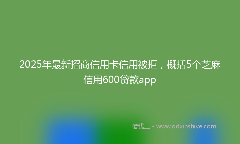 2025年最新招商信用卡信用被拒，概括5个芝麻信用600贷款app