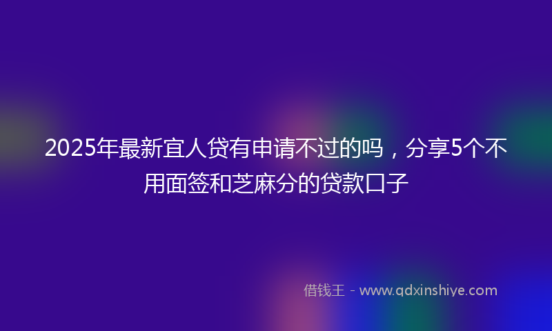 2025年最新宜人贷有申请不过的吗，分享5个不用面签和芝麻分的贷款口子