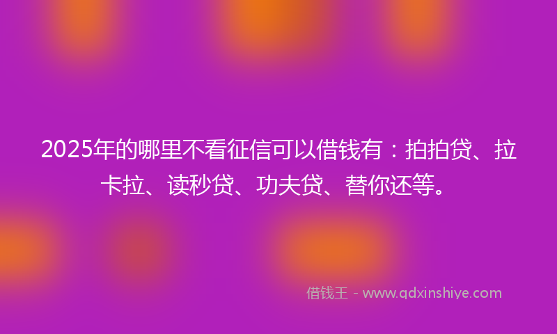 2025年的哪里不看征信可以借钱有：拍拍贷、拉卡拉、读秒贷、功夫贷、替你还等。