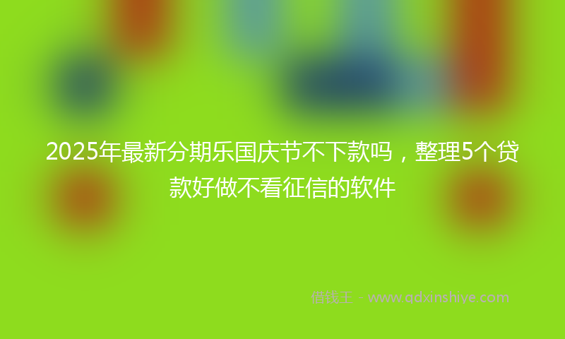 2025年最新分期乐国庆节不下款吗，整理5个贷款好做不看征信的软件