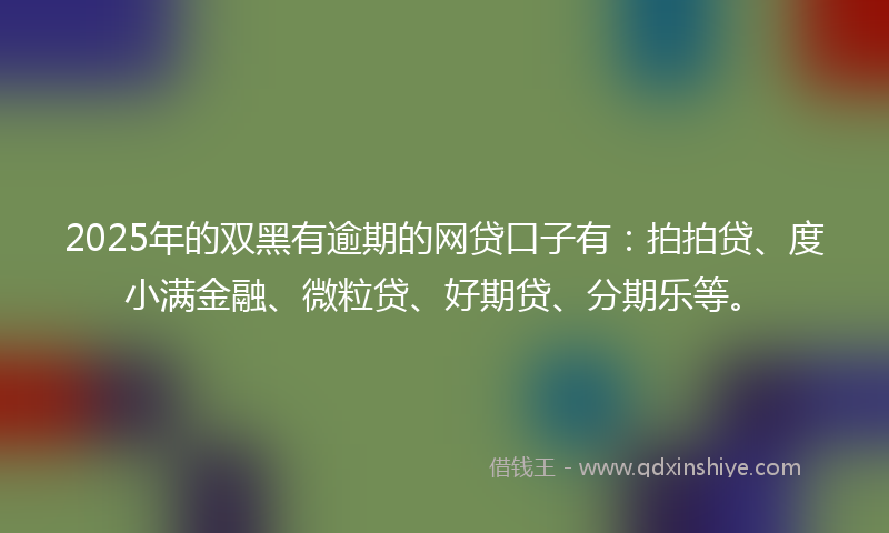 2025年的双黑有逾期的网贷口子有：拍拍贷、度小满金融、微粒贷、好期贷、分期乐等。