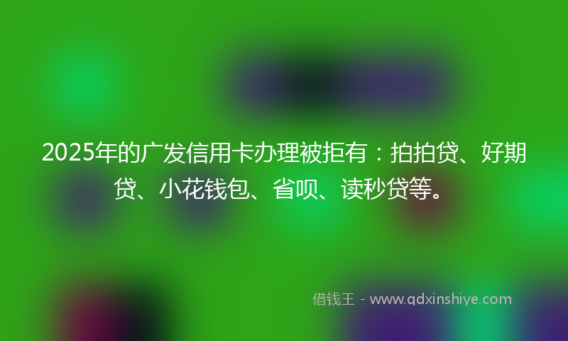 2025年的广发信用卡办理被拒有：拍拍贷、好期贷、小花钱包、省呗、读秒贷等。