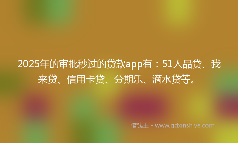 2025年的审批秒过的贷款app有：51人品贷、我来贷、信用卡贷、分期乐、滴水贷等。
