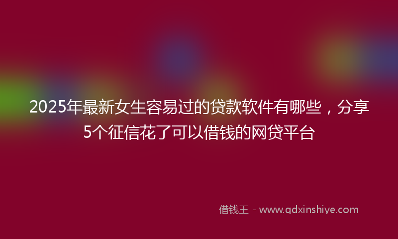 2025年最新女生容易过的贷款软件有哪些，分享5个征信花了可以借钱的网贷平台