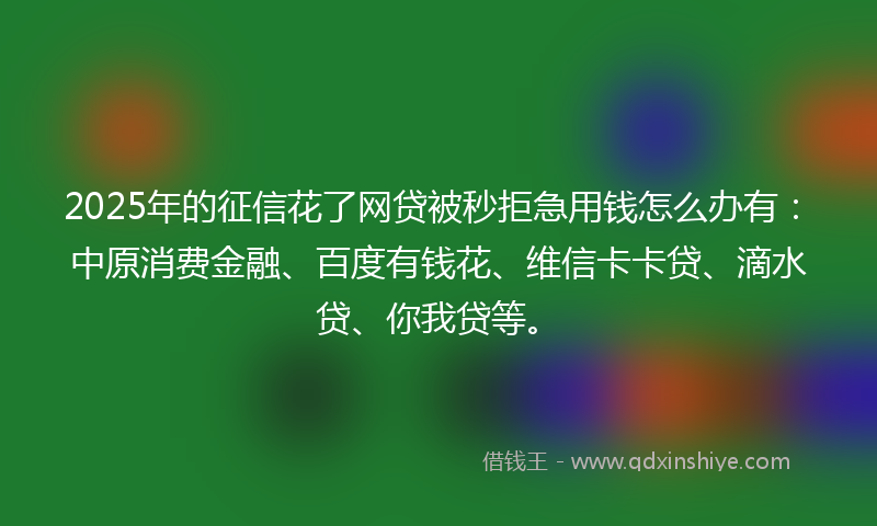 2025年的征信花了网贷被秒拒急用钱怎么办有：中原消费金融、百度有钱花、维信卡卡贷、滴水贷、你我贷等。