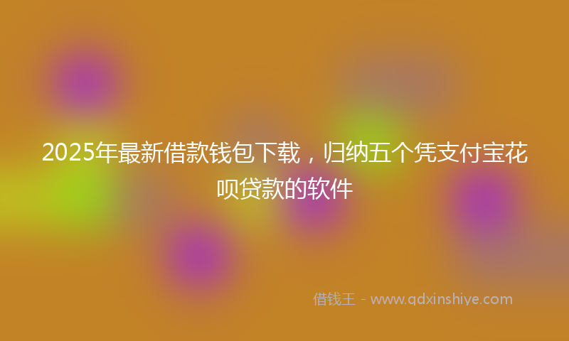 2025年最新借款钱包下载，归纳五个凭支付宝花呗贷款的软件