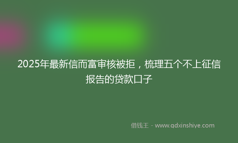 2025年最新信而富审核被拒，梳理五个不上征信报告的贷款口子