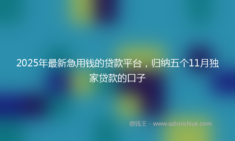 2025年最新急用钱的贷款平台，归纳五个11月独家贷款的口子