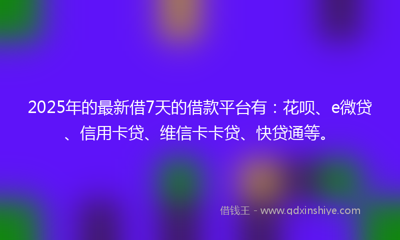 2025年的最新借7天的借款平台有：花呗、e微贷、信用卡贷、维信卡卡贷、快贷通等。