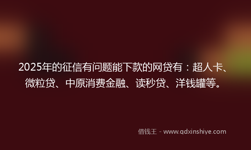 2025年的征信有问题能下款的网贷有：超人卡、微粒贷、中原消费金融、读秒贷、洋钱罐等。