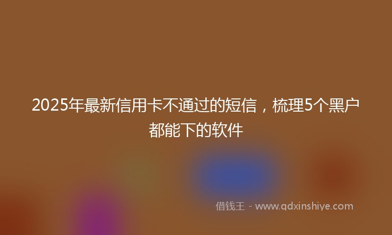 2025年最新信用卡不通过的短信，梳理5个黑户都能下的软件