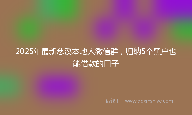 2025年最新慈溪本地人微信群，归纳5个黑户也能借款的口子