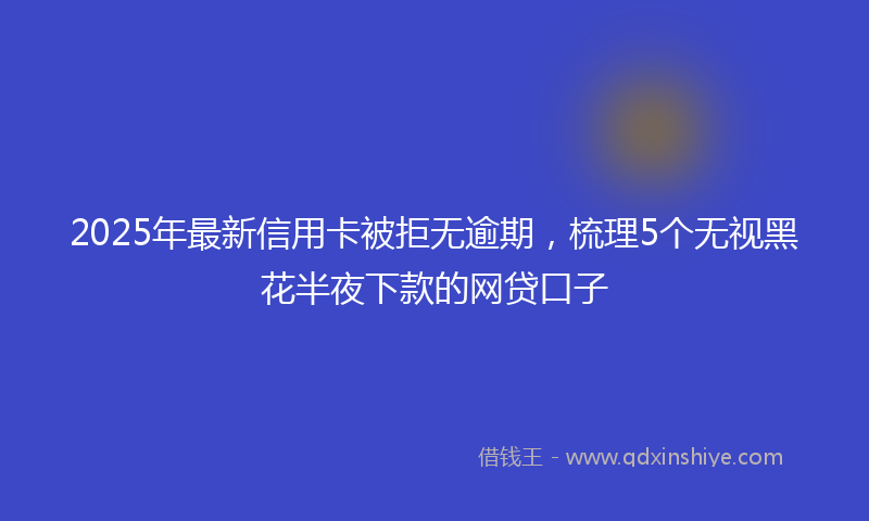 2025年最新信用卡被拒无逾期，梳理5个无视黑花半夜下款的网贷口子