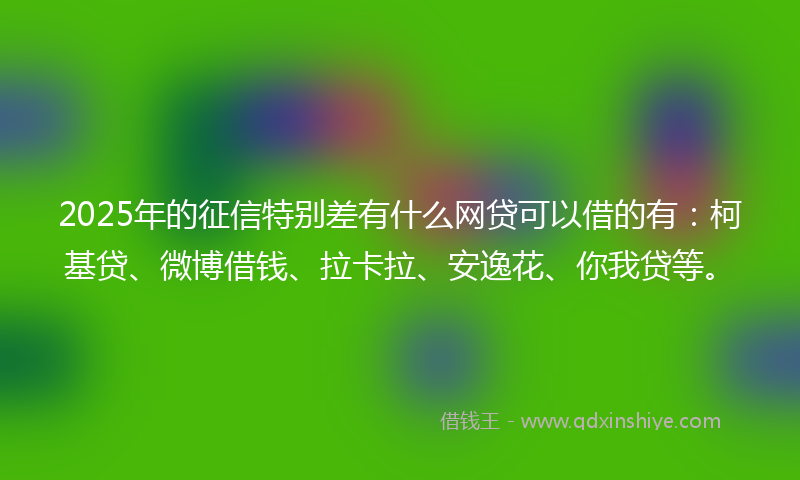 2025年的征信特别差有什么网贷可以借的有：柯基贷、微博借钱、拉卡拉、安逸花、你我贷等。