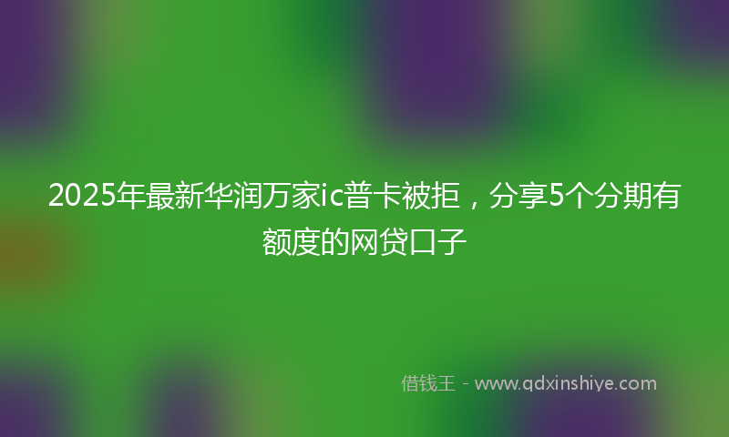 2025年最新华润万家ic普卡被拒，分享5个分期有额度的网贷口子