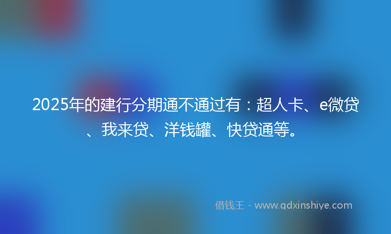 2025年的建行分期通不通过有：超人卡、e微贷、我来贷、洋钱罐、快贷通等。