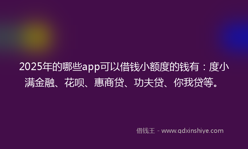 2025年的哪些app可以借钱小额度的钱有：度小满金融、花呗、惠商贷、功夫贷、你我贷等。