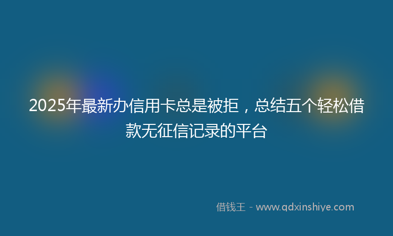 2025年最新办信用卡总是被拒，总结五个轻松借款无征信记录的平台