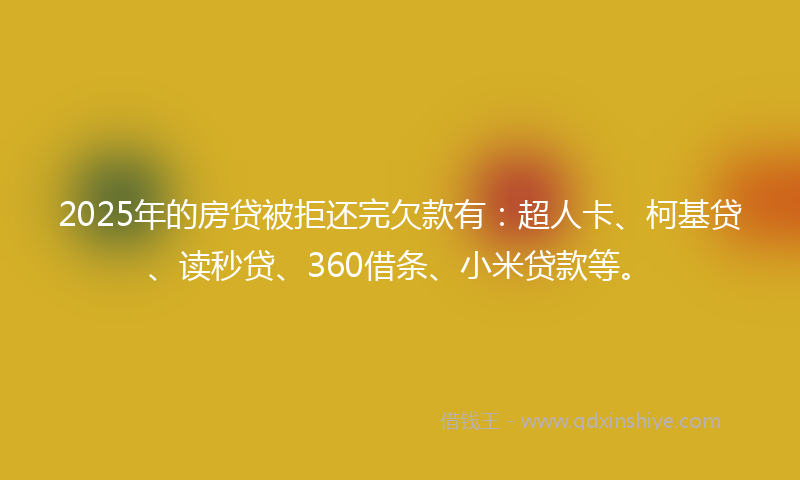 2025年的房贷被拒还完欠款有：超人卡、柯基贷、读秒贷、360借条、小米贷款等。