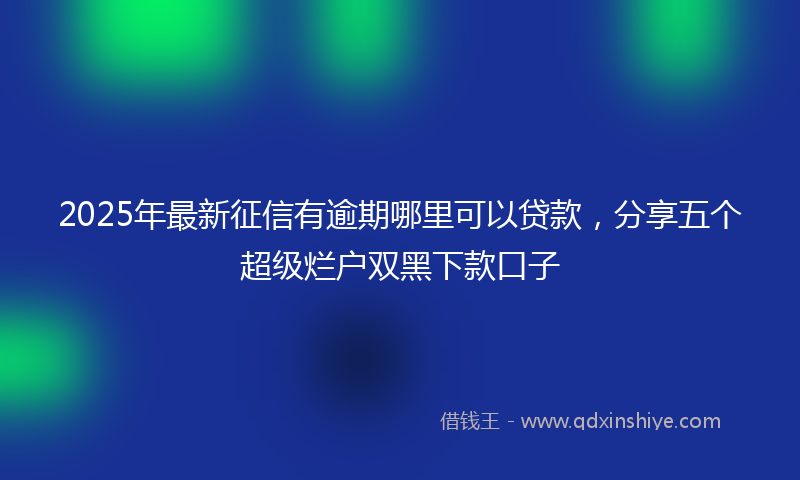 2025年最新征信有逾期哪里可以贷款，分享五个超级烂户双黑下款口子