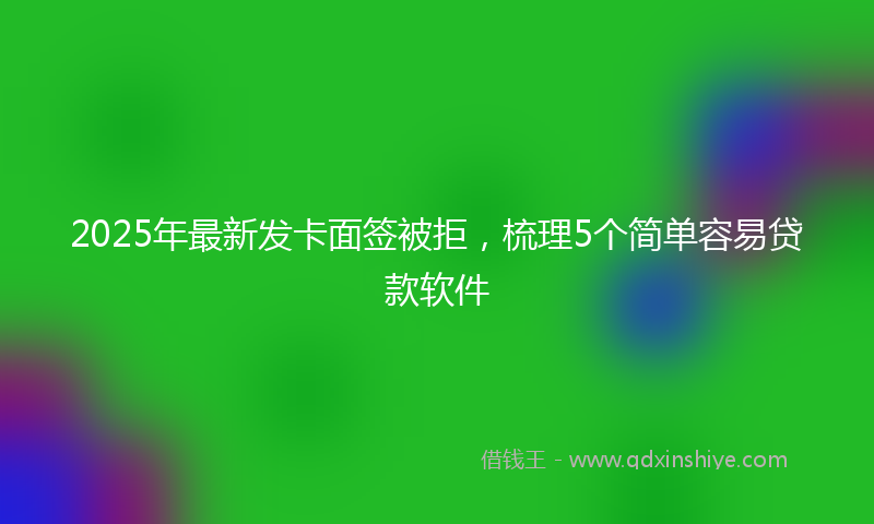 2025年最新发卡面签被拒，梳理5个简单容易贷款软件