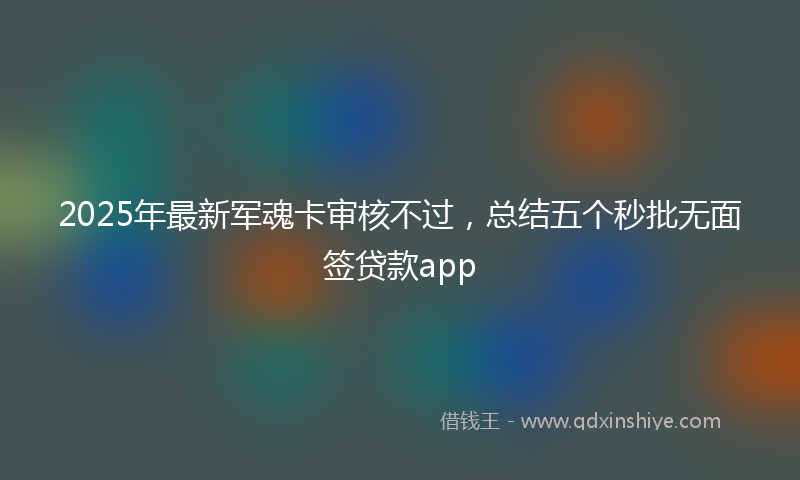 2025年最新军魂卡审核不过，总结五个秒批无面签贷款app