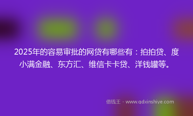 2025年的容易审批的网贷有哪些有：拍拍贷、度小满金融、东方汇、维信卡卡贷、洋钱罐等。