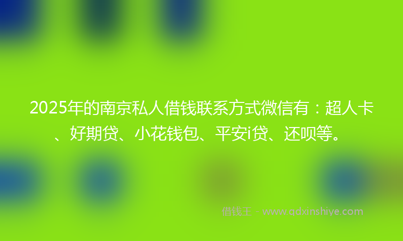 2025年的南京私人借钱联系方式微信有：超人卡、好期贷、小花钱包、平安i贷、还呗等。