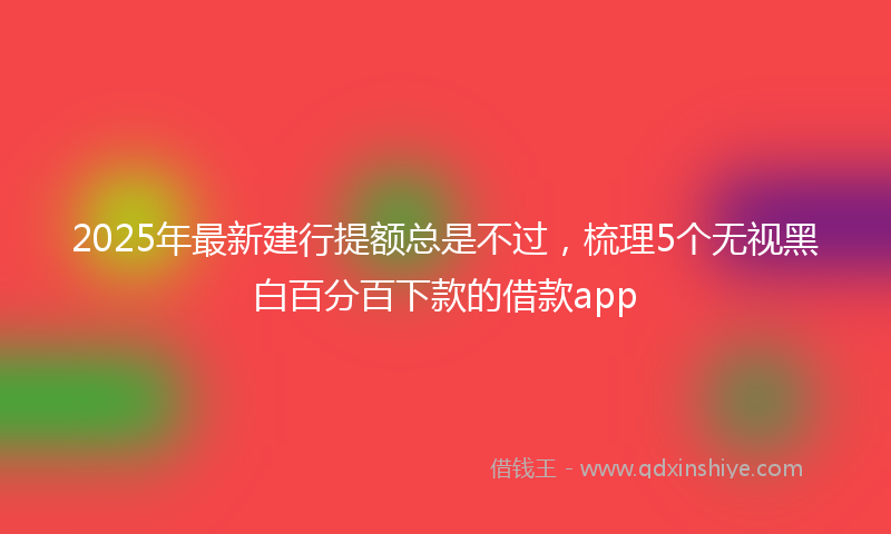 2025年最新建行提额总是不过，梳理5个无视黑白百分百下款的借款app