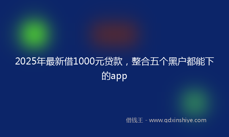 2025年最新借1000元贷款，整合五个黑户都能下的app
