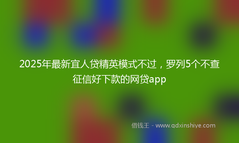 2025年最新宜人贷精英模式不过，罗列5个不查征信好下款的网贷app