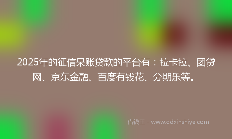 2025年的征信呆账贷款的平台有：拉卡拉、团贷网、京东金融、百度有钱花、分期乐等。