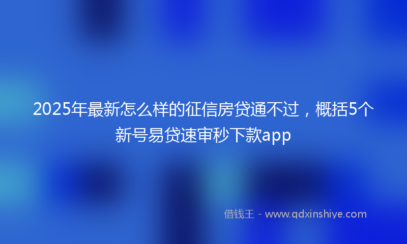 2025年最新怎么样的征信房贷通不过，概括5个新号易贷速审秒下款app