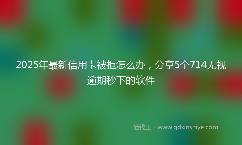2025年最新信用卡被拒怎么办，分享5个714无视逾期秒下的软件