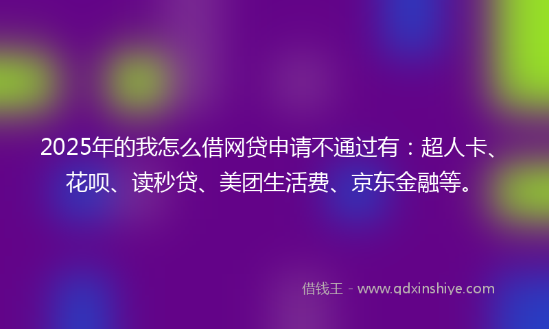 2025年的我怎么借网贷申请不通过有：超人卡、花呗、读秒贷、美团生活费、京东金融等。