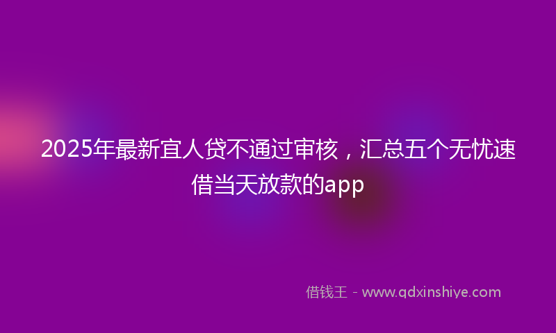 2025年最新宜人贷不通过审核，汇总五个无忧速借当天放款的app