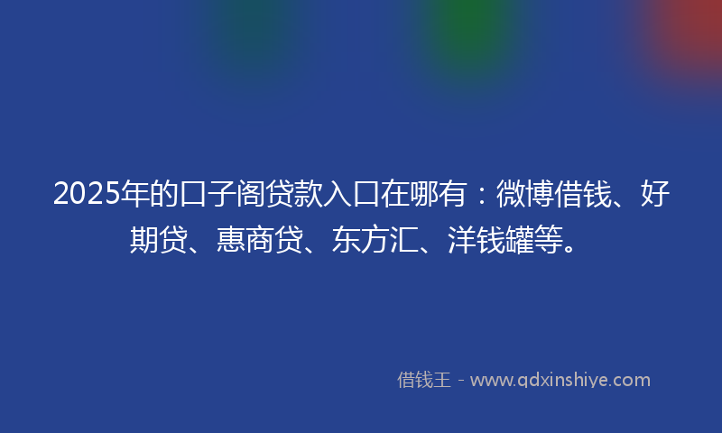 2025年的口子阁贷款入口在哪有：微博借钱、好期贷、惠商贷、东方汇、洋钱罐等。