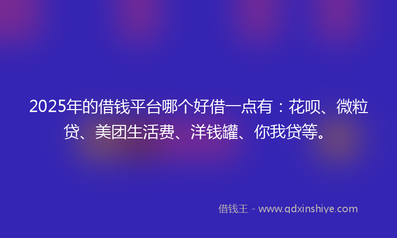 2025年的借钱平台哪个好借一点有：花呗、微粒贷、美团生活费、洋钱罐、你我贷等。