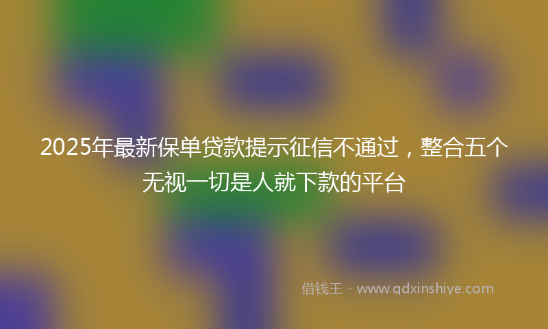 2025年最新保单贷款提示征信不通过，整合五个无视一切是人就下款的平台