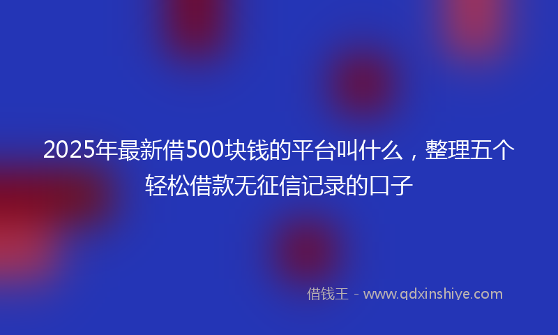 2025年最新借500块钱的平台叫什么，整理五个轻松借款无征信记录的口子