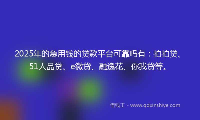 2025年的急用钱的贷款平台可靠吗有：拍拍贷、51人品贷、e微贷、融逸花、你我贷等。