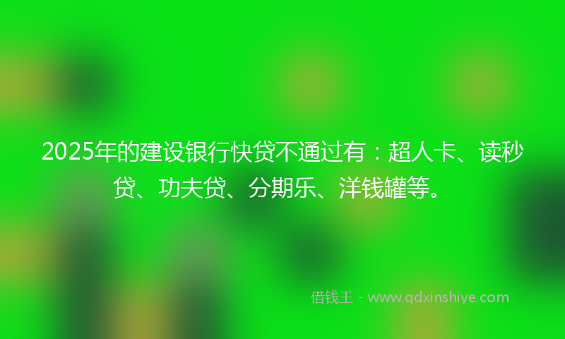 2025年的建设银行快贷不通过有：超人卡、读秒贷、功夫贷、分期乐、洋钱罐等。